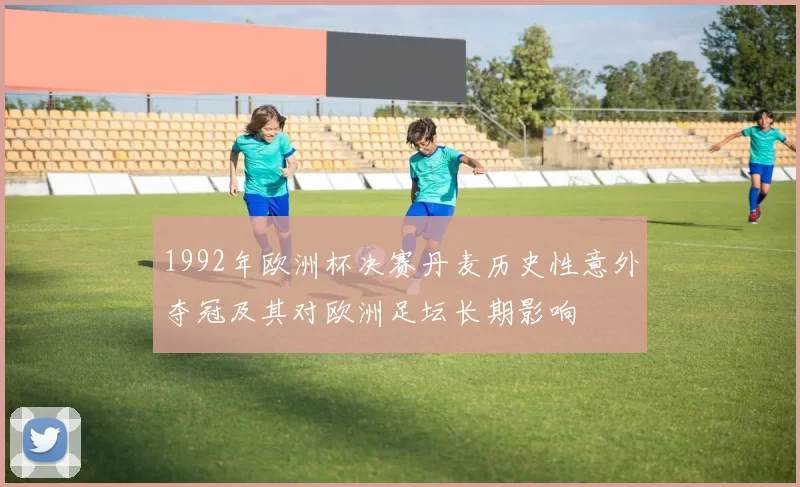 1992年欧洲杯决赛丹麦历史性意外夺冠及其对欧洲足坛长期影响