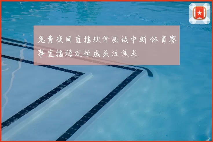 免费夜间直播软件测试中断 体育赛事直播稳定性成关注焦点