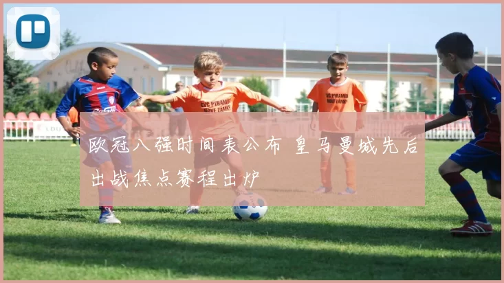 欧冠八强时间表公布 皇马曼城先后出战焦点赛程出炉