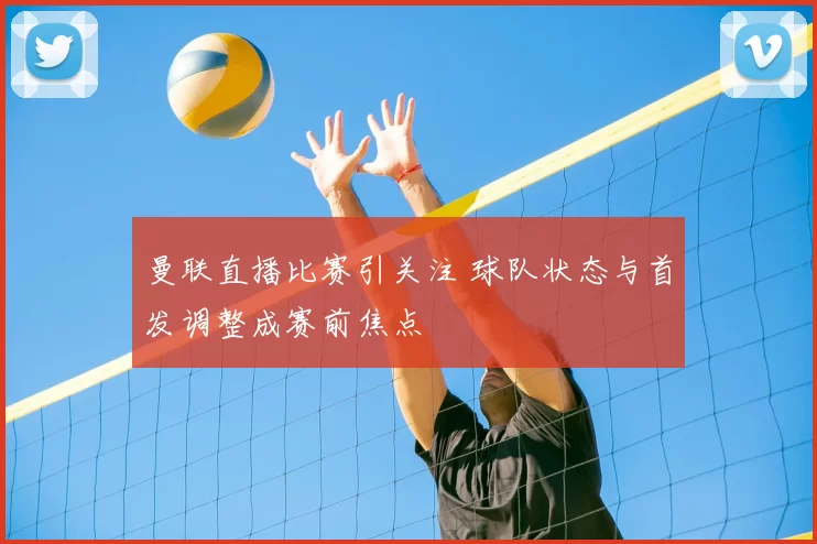 曼联直播比赛引关注 球队状态与首发调整成赛前焦点