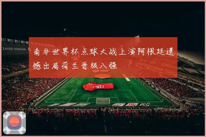 南非世界杯点球大战上演阿根廷遗憾出局荷兰晋级八强