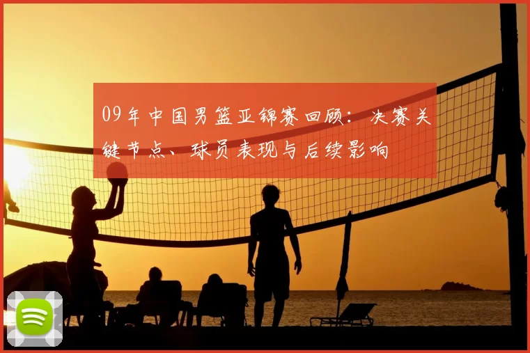 09年中国男篮亚锦赛回顾：决赛关键节点、球员表现与后续影响