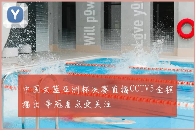 中国女篮亚洲杯决赛直播CCTV5全程播出 争冠看点受关注