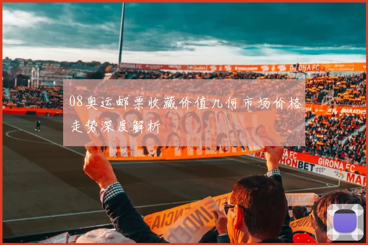 08奥运邮票收藏价值几何市场价格走势深度解析