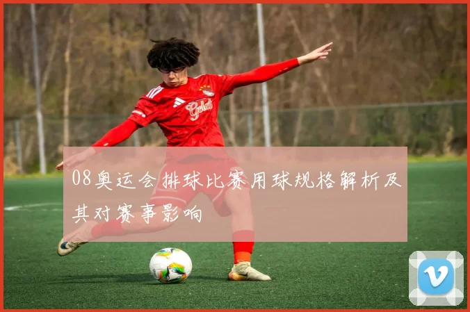 08奥运会排球比赛用球规格解析及其对赛事影响