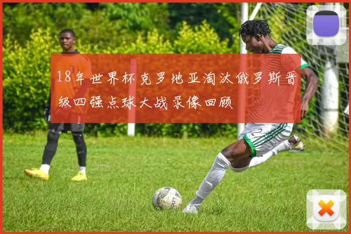 18年世界杯克罗地亚淘汰俄罗斯晋级四强点球大战录像回顾