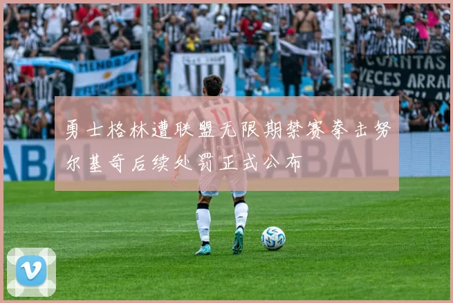 勇士格林遭联盟无限期禁赛拳击努尔基奇后续处罚正式公布