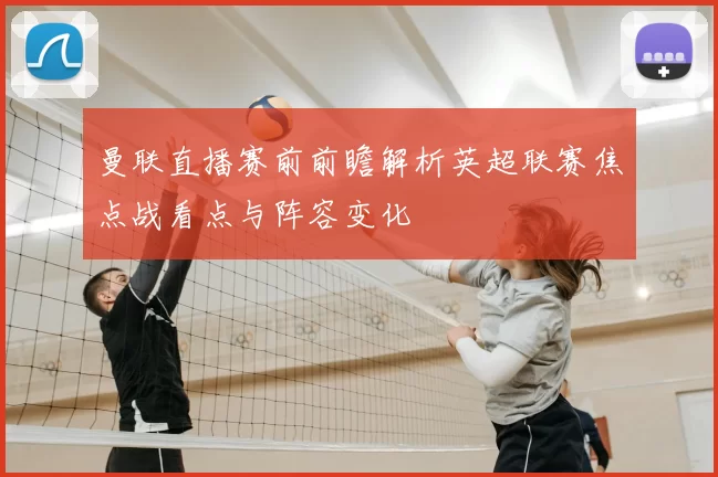 曼联直播赛前前瞻解析英超联赛焦点战看点与阵容变化