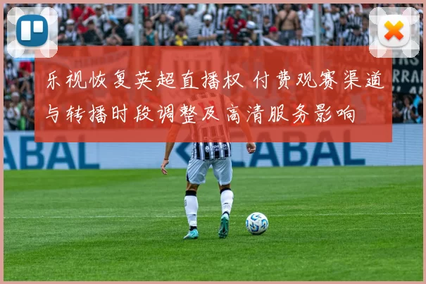 乐视恢复英超直播权 付费观赛渠道与转播时段调整及高清服务影响