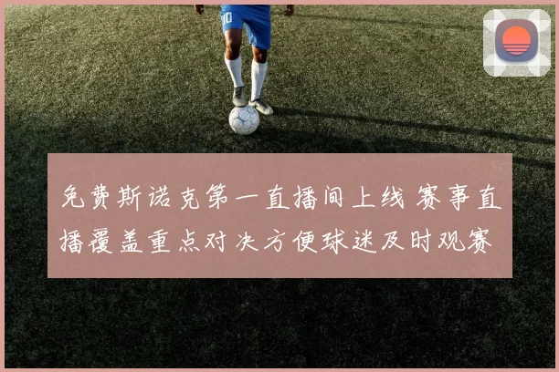 免费斯诺克第一直播间上线 赛事直播覆盖重点对决方便球迷及时观赛