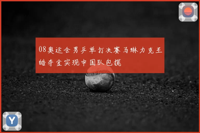 08奥运会男乒单打决赛马琳力克王皓夺金实现中国队包揽