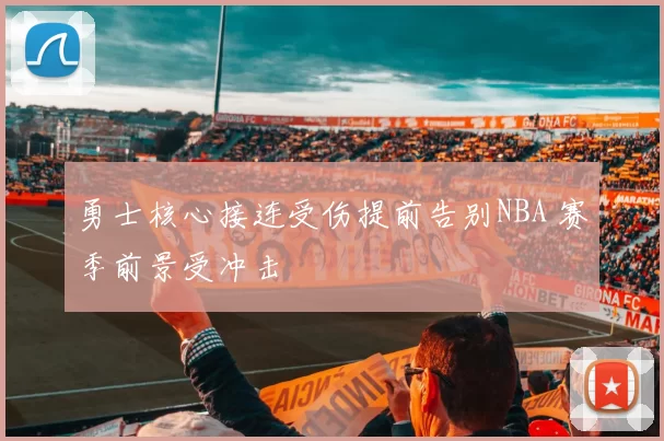 勇士核心接连受伤提前告别NBA 赛季前景受冲击
