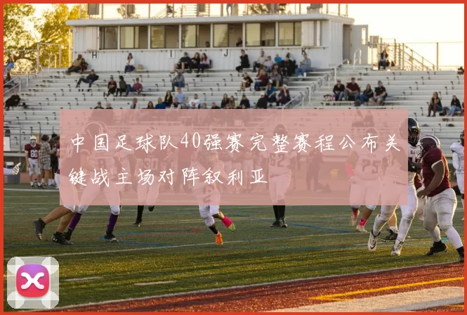 中国足球队40强赛完整赛程公布关键战主场对阵叙利亚