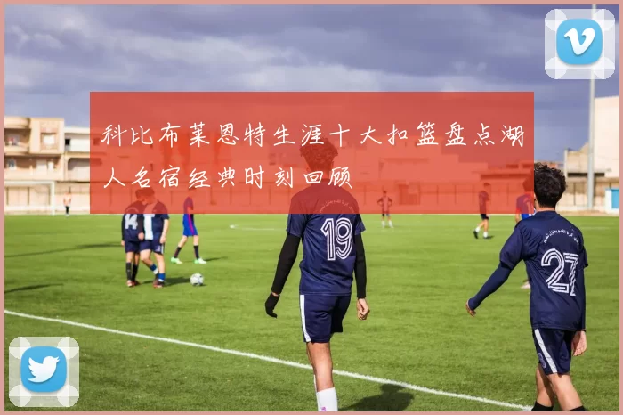 科比布莱恩特生涯十大扣篮盘点湖人名宿经典时刻回顾