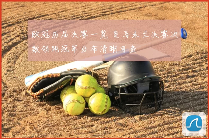 欧冠历届决赛一览 皇马米兰决赛次数领跑冠军分布清晰可查