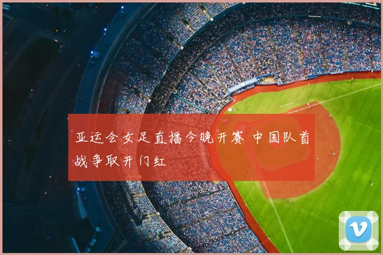 亚运会女足直播今晚开赛 中国队首战争取开门红