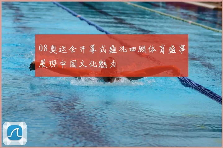 08奥运会开幕式盛况回顾体育盛事展现中国文化魅力