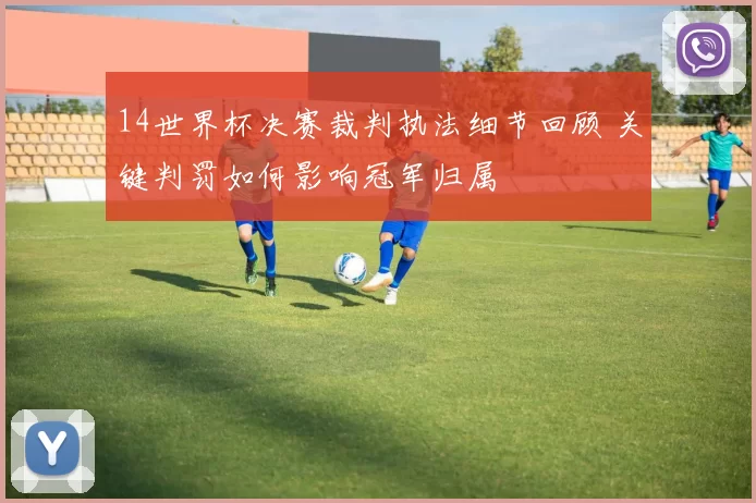 14世界杯决赛裁判执法细节回顾 关键判罚如何影响冠军归属