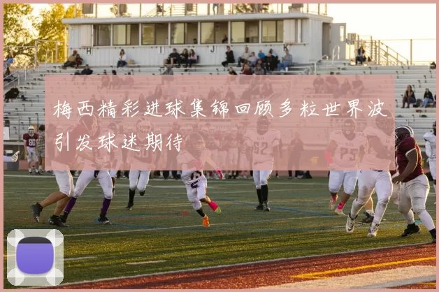 梅西精彩进球集锦回顾多粒世界波引发球迷期待