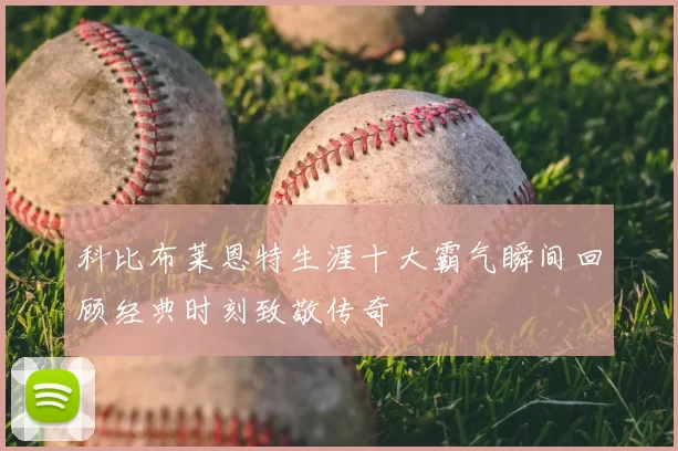 科比布莱恩特生涯十大霸气瞬间回顾经典时刻致敬传奇