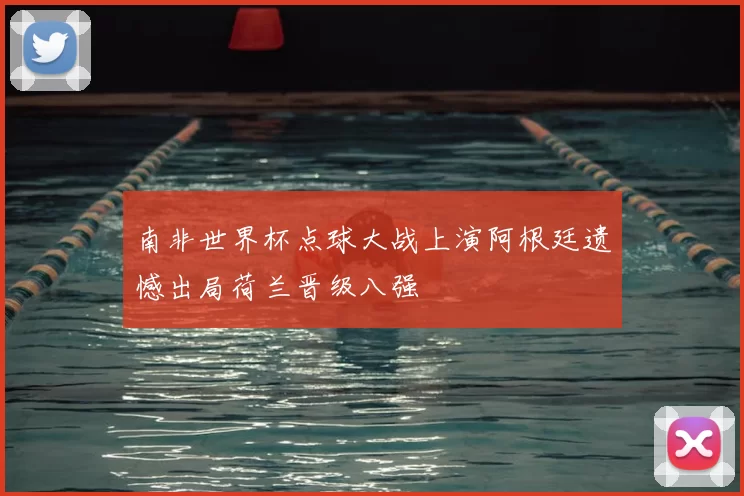 南非世界杯点球大战上演阿根廷遗憾出局荷兰晋级八强