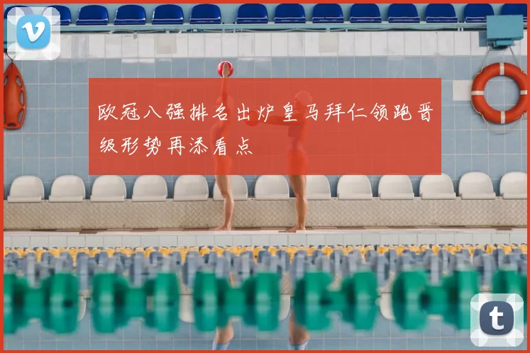 欧冠八强排名出炉皇马拜仁领跑晋级形势再添看点