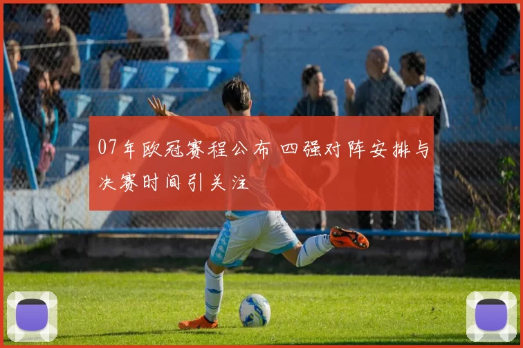 07年欧冠赛程公布 四强对阵安排与决赛时间引关注