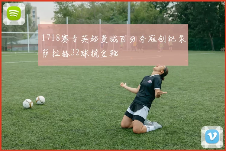 1718赛季英超曼城百分夺冠创纪录萨拉赫32球揽金靴