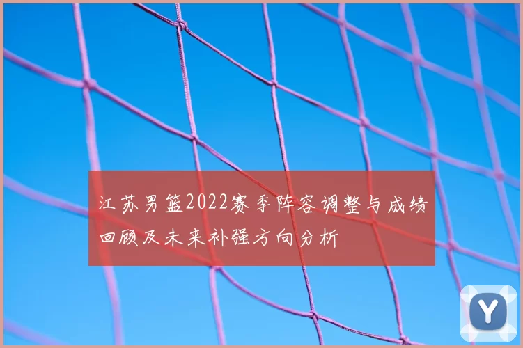 江苏男篮2022赛季阵容调整与成绩回顾及未来补强方向分析