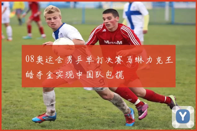 08奥运会男乒单打决赛马琳力克王皓夺金实现中国队包揽