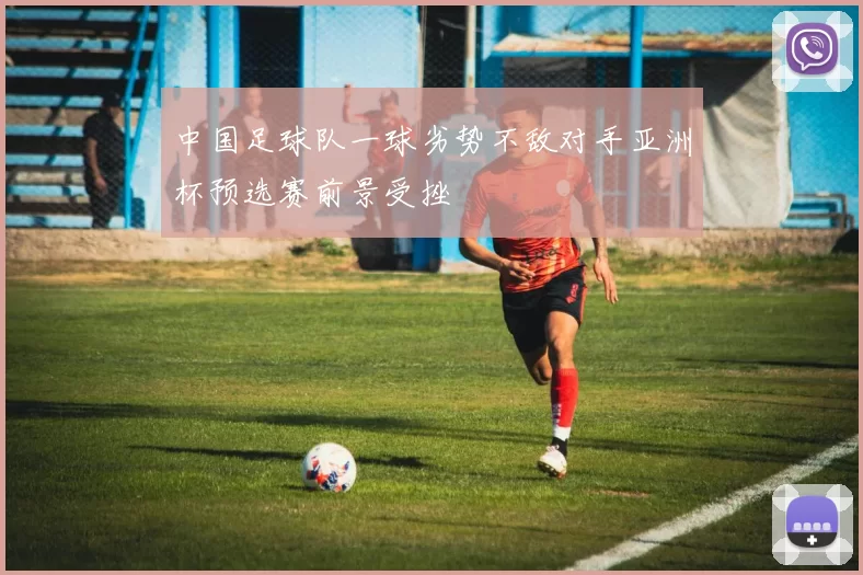中国足球队一球劣势不敌对手亚洲杯预选赛前景受挫