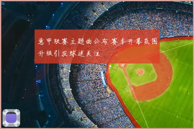 意甲联赛主题曲公布 赛季开幕氛围升级引发球迷关注