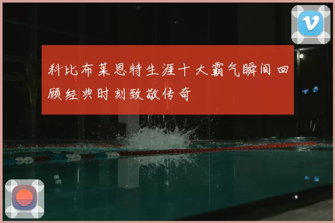 科比布莱恩特生涯十大霸气瞬间回顾经典时刻致敬传奇