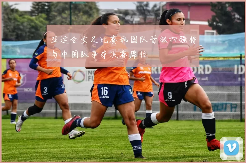 亚运会女足比赛韩国队晋级四强将与中国队争夺决赛席位