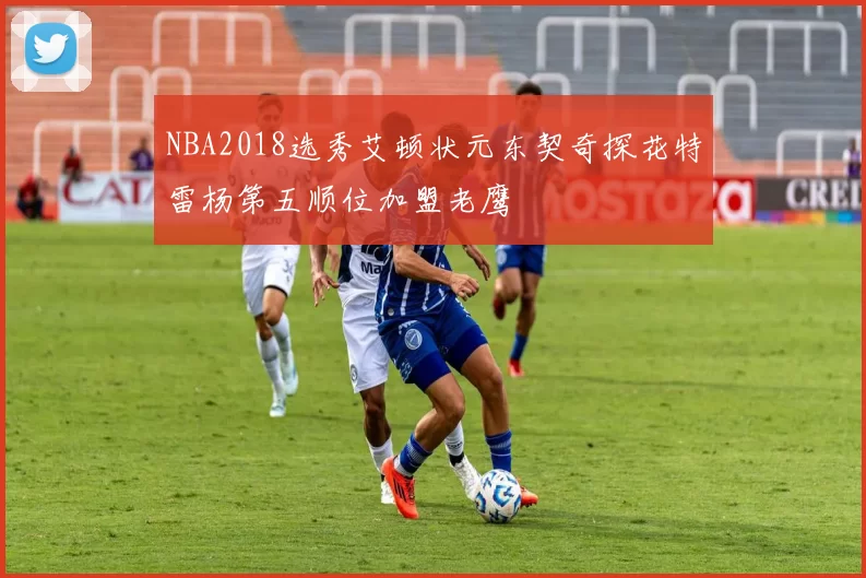 NBA2018选秀艾顿状元东契奇探花特雷杨第五顺位加盟老鹰