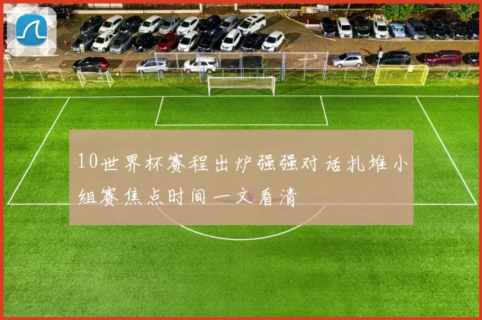 10世界杯赛程出炉强强对话扎堆小组赛焦点时间一文看清