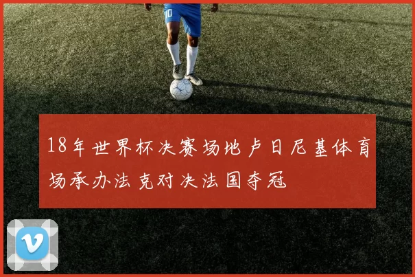 18年世界杯决赛场地卢日尼基体育场承办法克对决法国夺冠