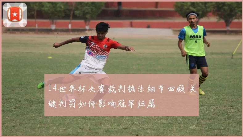 14世界杯决赛裁判执法细节回顾 关键判罚如何影响冠军归属
