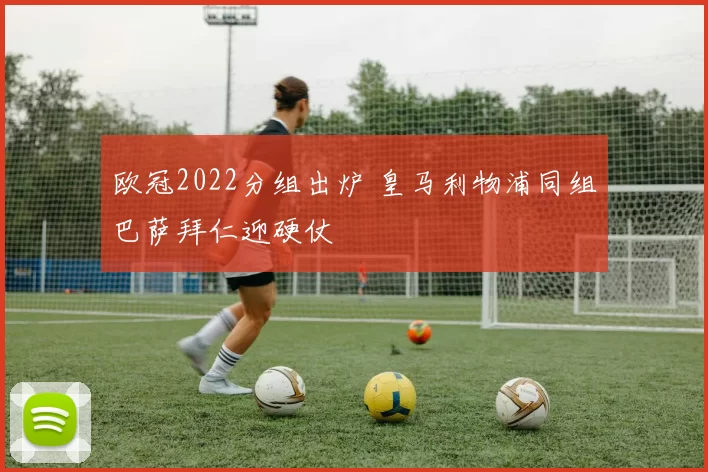 欧冠2022分组出炉 皇马利物浦同组巴萨拜仁迎硬仗