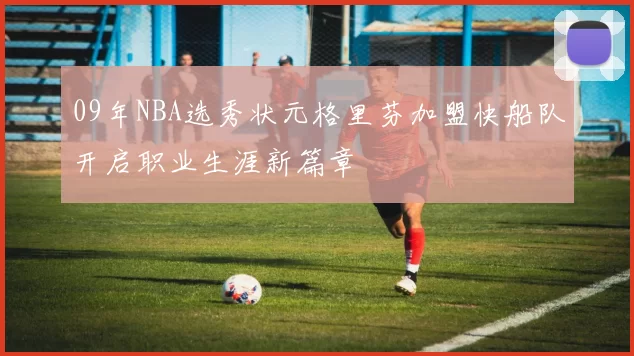 09年NBA选秀状元格里芬加盟快船队开启职业生涯新篇章