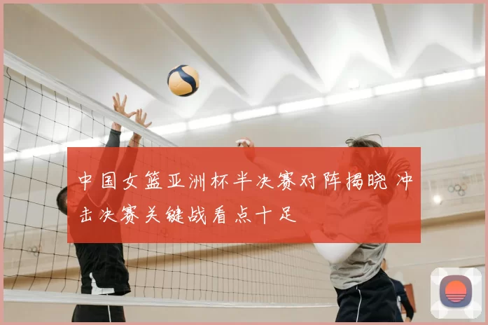 中国女篮亚洲杯半决赛对阵揭晓 冲击决赛关键战看点十足