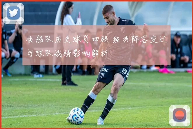 快船队历史球员回顾 经典阵容变迁与球队战绩影响解析