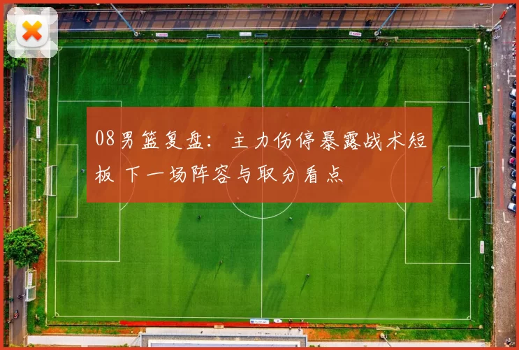 08男篮复盘：主力伤停暴露战术短板 下一场阵容与取分看点