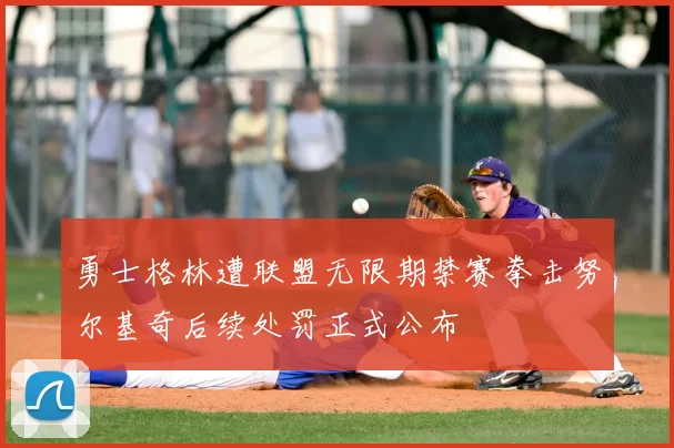 勇士格林遭联盟无限期禁赛拳击努尔基奇后续处罚正式公布