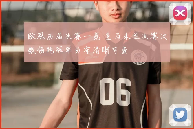 欧冠历届决赛一览 皇马米兰决赛次数领跑冠军分布清晰可查
