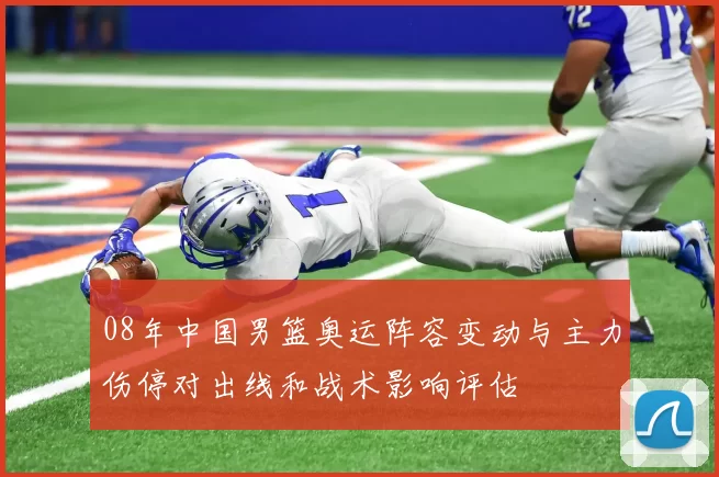 08年中国男篮奥运阵容变动与主力伤停对出线和战术影响评估