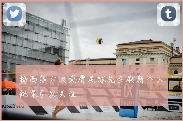 梅西第六次荣膺足球先生刷新个人纪录引发关注