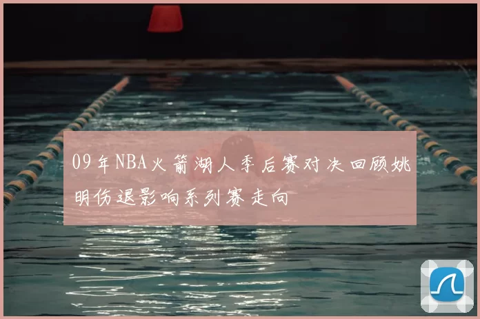 09年NBA火箭湖人季后赛对决回顾姚明伤退影响系列赛走向