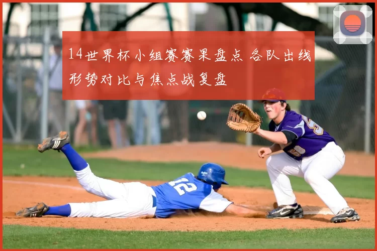 14世界杯小组赛赛果盘点 各队出线形势对比与焦点战复盘