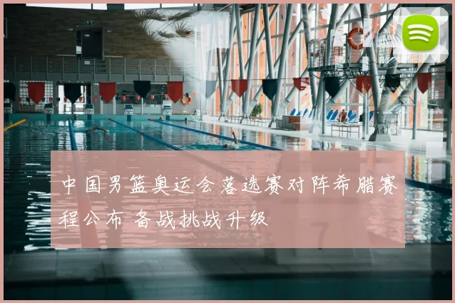 中国男篮奥运会落选赛对阵希腊赛程公布 备战挑战升级